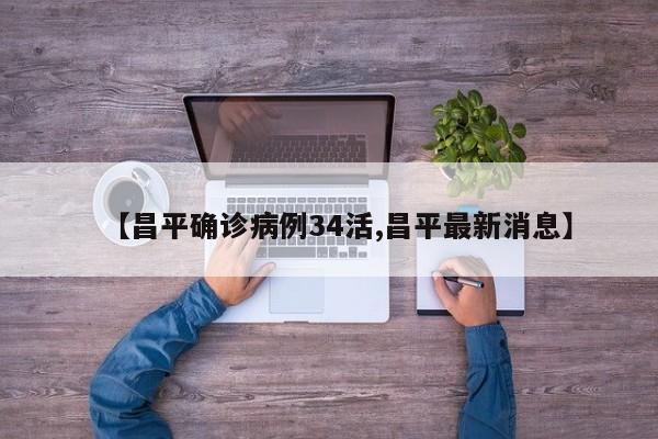 【昌平确诊病例34活,昌平最新消息】