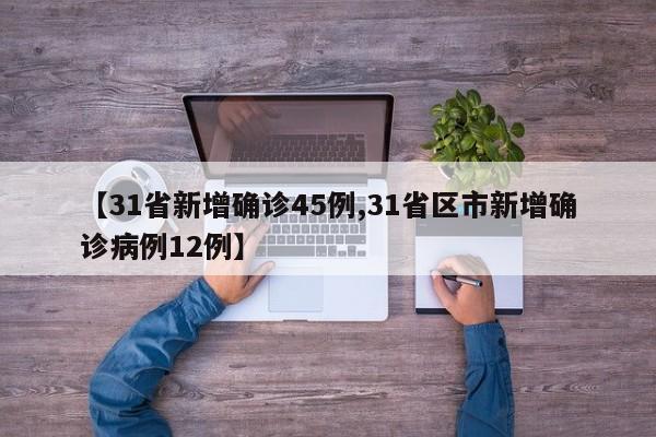 【31省新增确诊45例,31省区市新增确诊病例12例】