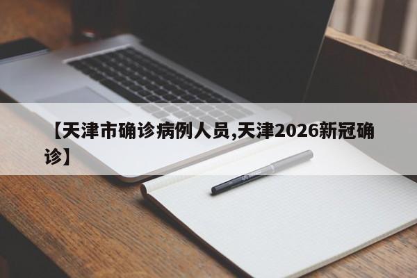 【天津市确诊病例人员,天津2026新冠确诊】