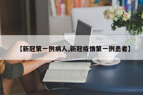 【新冠第一例病人,新冠疫情第一例患者】
