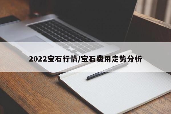2022宝石行情/宝石费用走势分析