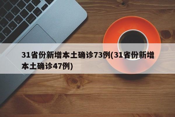 31省份新增本土确诊73例(31省份新增本土确诊47例)