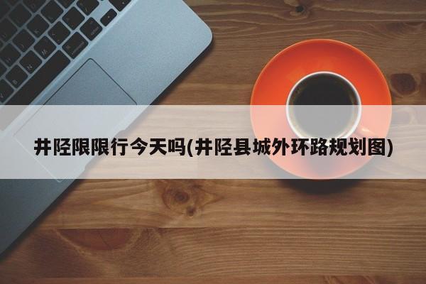 井陉限限行今天吗(井陉县城外环路规划图)