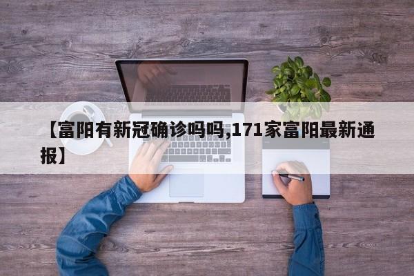 【富阳有新冠确诊吗吗,171家富阳最新通报】