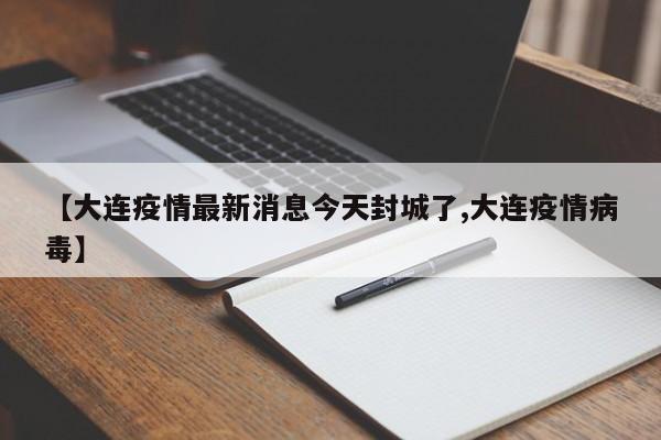 【大连疫情最新消息今天封城了,大连疫情病毒】