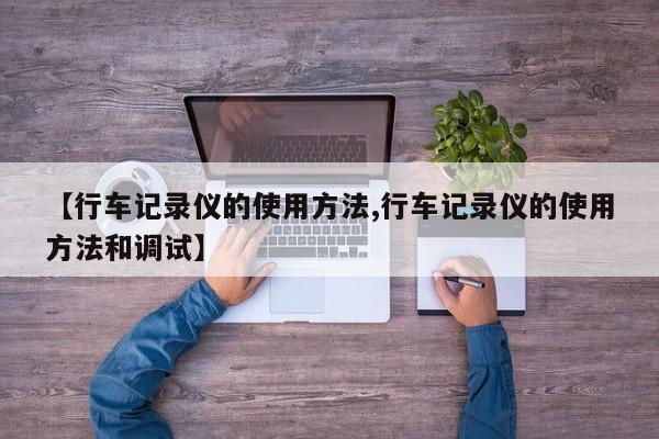 【行车记录仪的使用方法,行车记录仪的使用方法和调试】