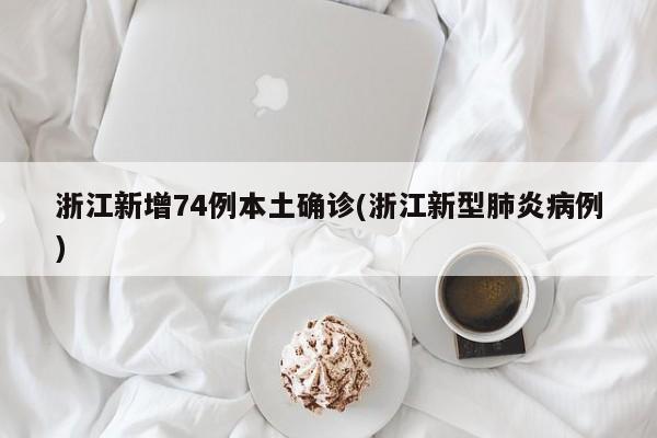 浙江新增74例本土确诊(浙江新型肺炎病例)