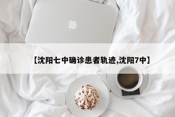 【沈阳七中确诊患者轨迹,沈阳7中】