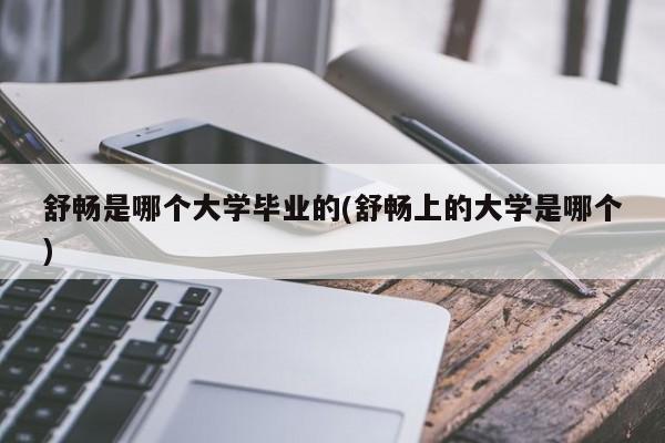 舒畅是哪个大学毕业的(舒畅上的大学是哪个)
