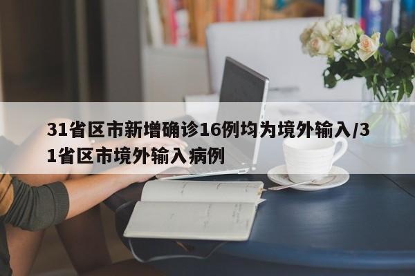 31省区市新增确诊16例均为境外输入/31省区市境外输入病例