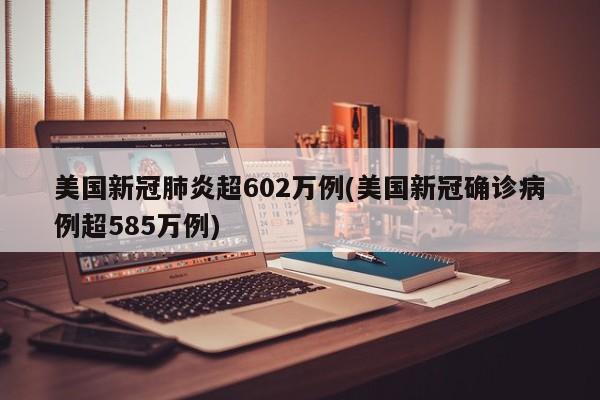美国新冠肺炎超602万例(美国新冠确诊病例超585万例)
