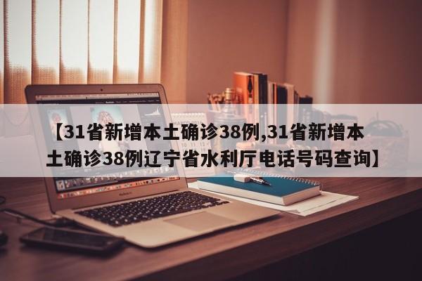 【31省新增本土确诊38例,31省新增本土确诊38例辽宁省水利厅电话号码查询】