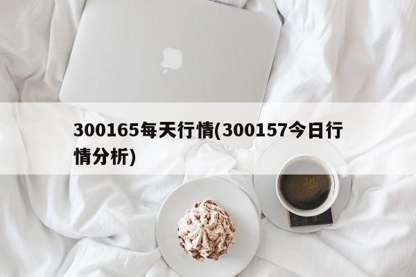300165每天行情(300157今日行情分析)