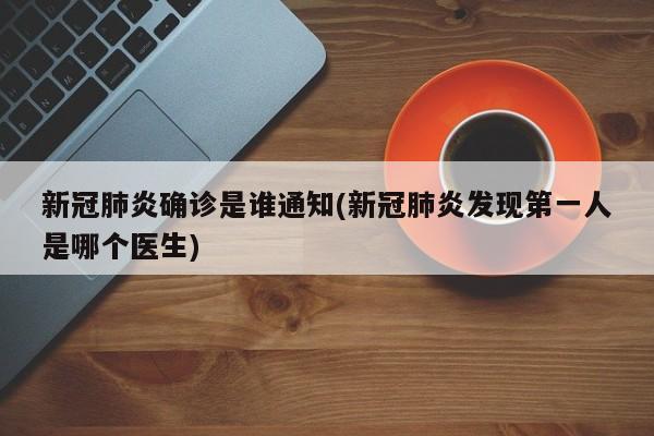 新冠肺炎确诊是谁通知(新冠肺炎发现第一人是哪个医生)