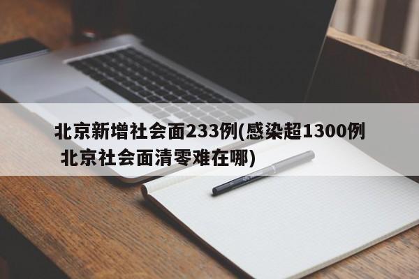 北京新增社会面233例(感染超1300例 北京社会面清零难在哪)