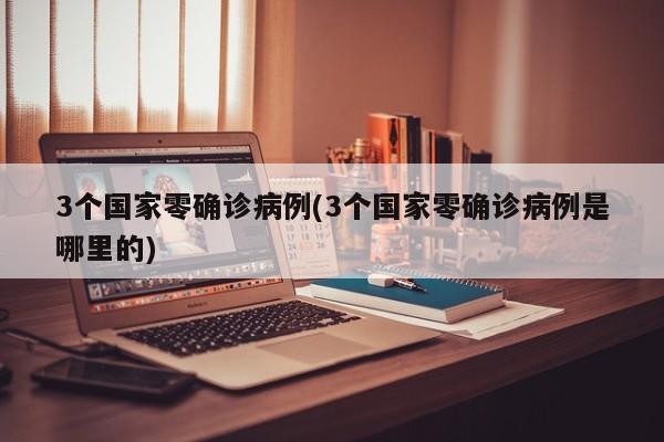 3个国家零确诊病例(3个国家零确诊病例是哪里的)