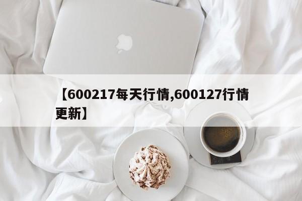 【600217每天行情,600127行情更新】