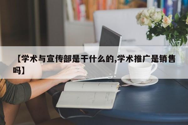 【学术与宣传部是干什么的,学术推广是销售吗】