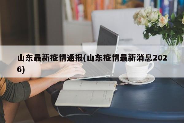 山东最新疫情通报(山东疫情最新消息2026)