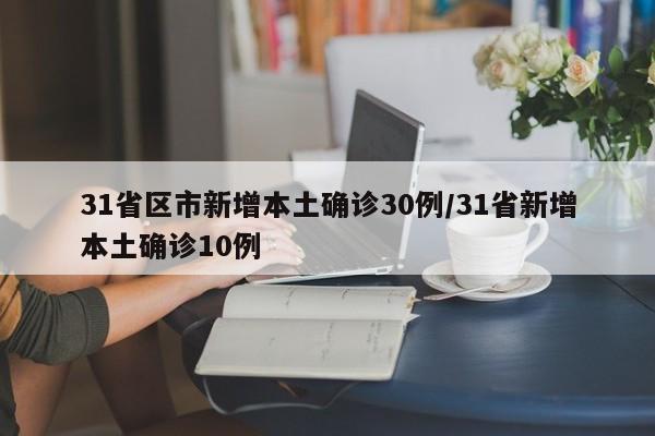 31省区市新增本土确诊30例/31省新增本土确诊10例