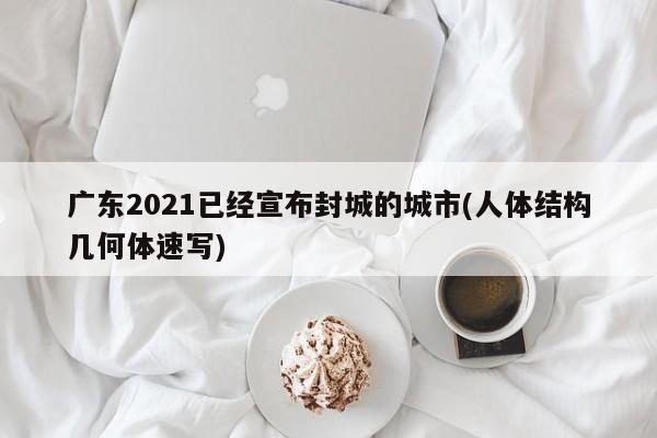 广东2021已经宣布封城的城市(人体结构几何体速写)