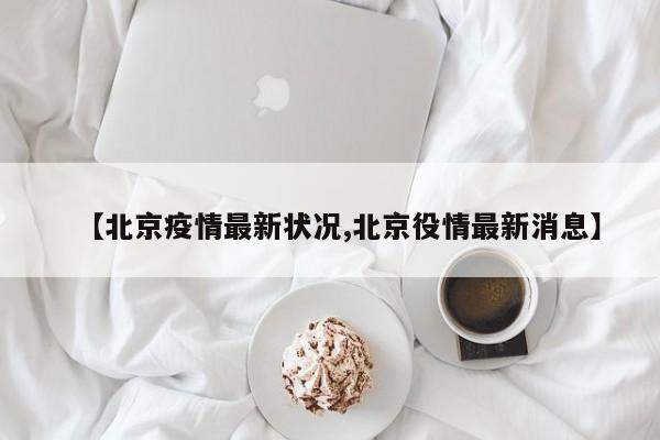 【北京疫情最新状况,北京役情最新消息】
