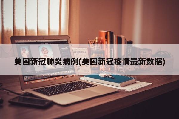 美国新冠肺炎病例(美国新冠疫情最新数据)