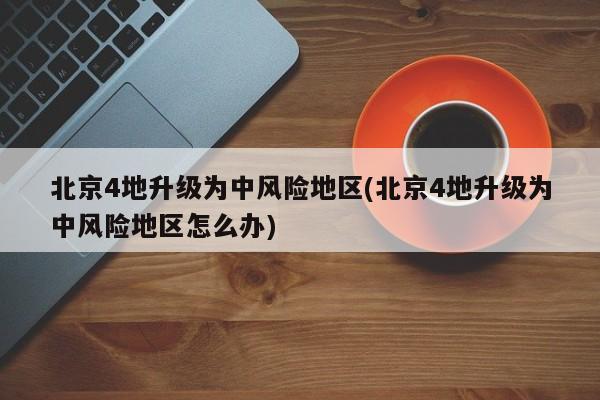 北京4地升级为中风险地区(北京4地升级为中风险地区怎么办)