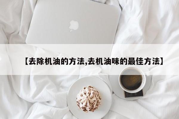 【去除机油的方法,去机油味的最佳方法】