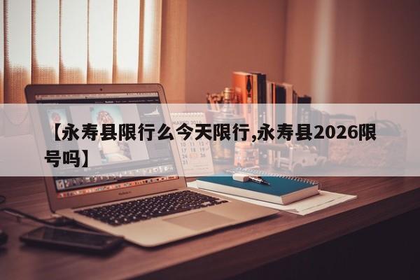【永寿县限行么今天限行,永寿县2026限号吗】