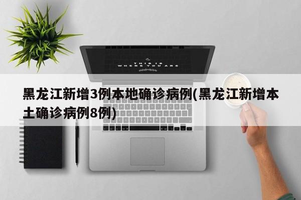 黑龙江新增3例本地确诊病例(黑龙江新增本土确诊病例8例)