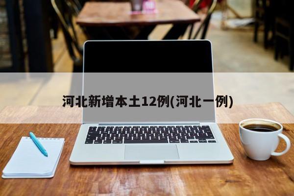 河北新增本土12例(河北一例)