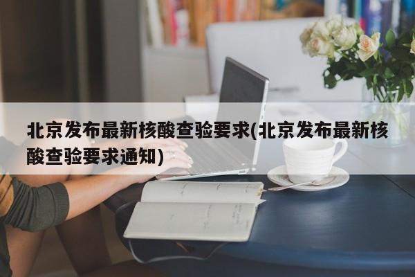 北京发布最新核酸查验要求(北京发布最新核酸查验要求通知)