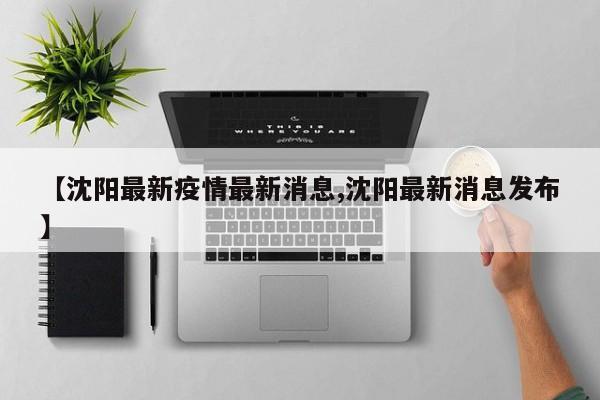 【沈阳最新疫情最新消息,沈阳最新消息发布】