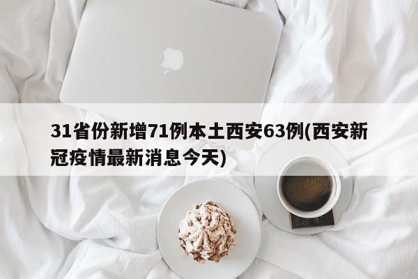 31省份新增71例本土西安63例(西安新冠疫情最新消息今天)
