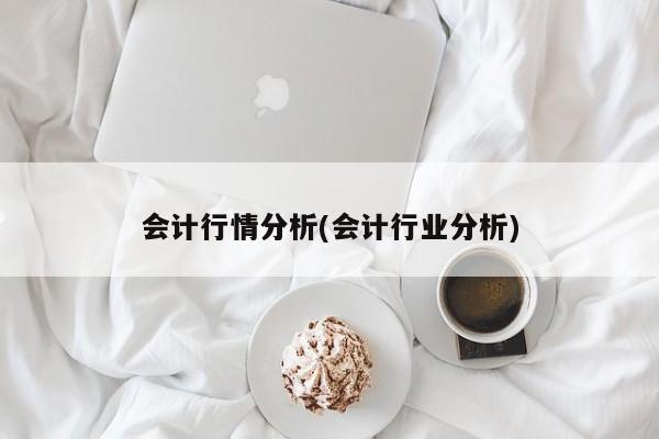 会计行情分析(会计行业分析)