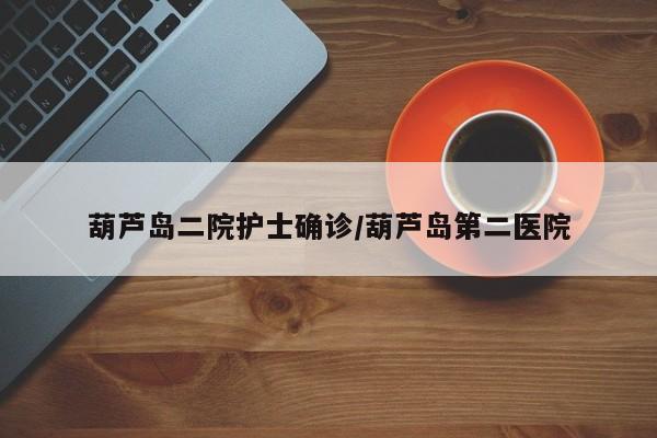 葫芦岛二院护士确诊/葫芦岛第二医院