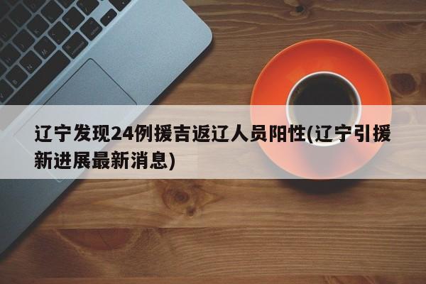 辽宁发现24例援吉返辽人员阳性(辽宁引援新进展最新消息)
