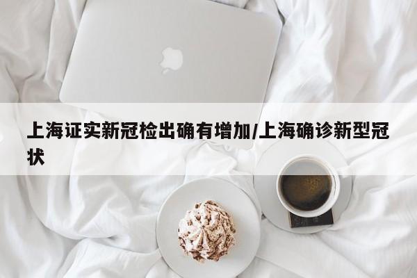 上海证实新冠检出确有增加/上海确诊新型冠状