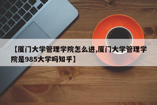 【厦门大学管理学院怎么进,厦门大学管理学院是985大学吗知乎】