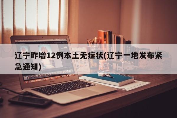 辽宁昨增12例本土无症状(辽宁一地发布紧急通知)