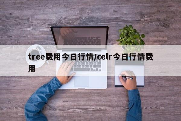 tree费用今日行情/celr今日行情费用