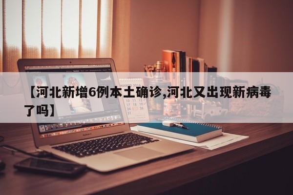 【河北新增6例本土确诊,河北又出现新病毒了吗】