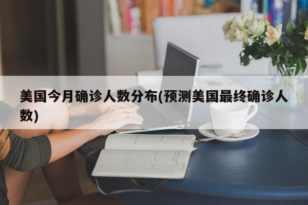 美国今月确诊人数分布(预测美国最终确诊人数)