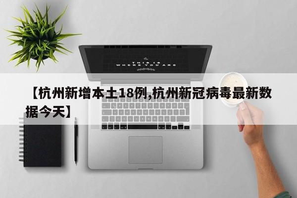 【杭州新增本土18例,杭州新冠病毒最新数据今天】