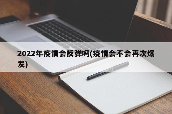 2022年疫情会反弹吗(疫情会不会再次爆发)