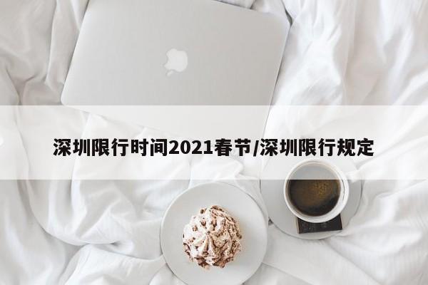深圳限行时间2021春节/深圳限行规定
