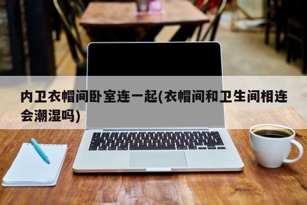 内卫衣帽间卧室连一起(衣帽间和卫生间相连会潮湿吗)