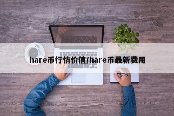 hare币行情价值/hare币最新费用