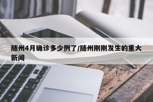 随州4月确诊多少例了/随州刚刚发生的重大新闻